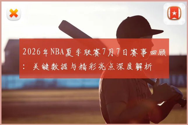 2026年NBA夏季联赛7月7日赛事回顾:关键数据与精彩亮点深度解析