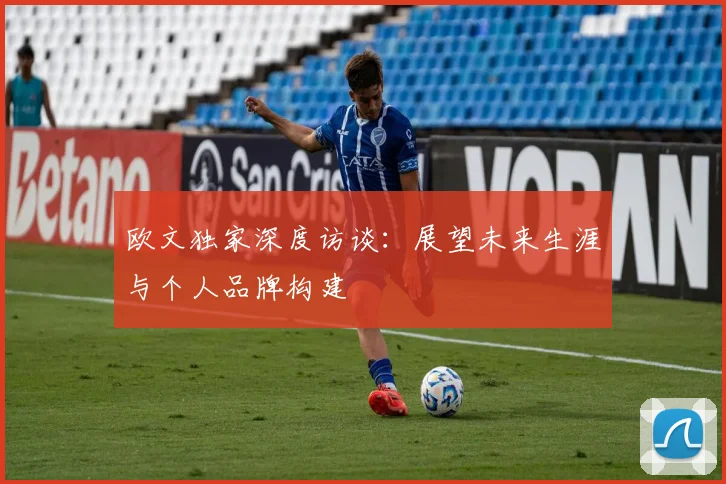 欧文独家深度访谈:展望未来生涯与个人品牌构建