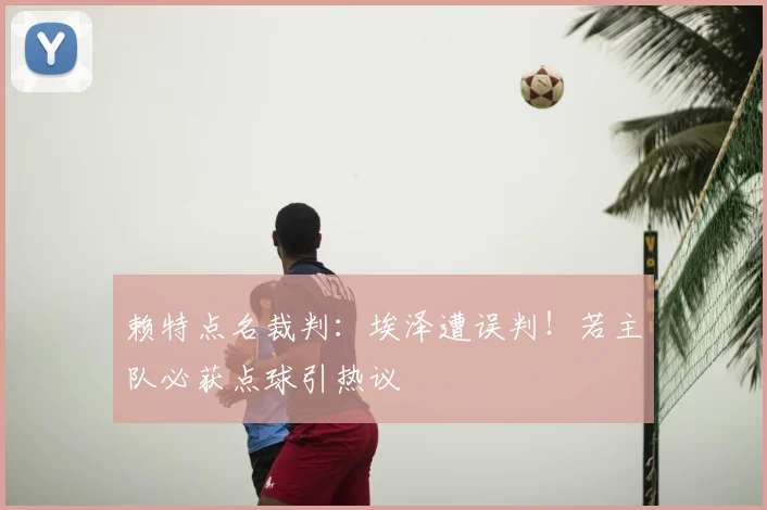 赖特点名裁判:埃泽遭误判!若主队必获点球引热议