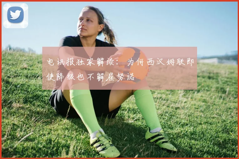 电讯报独家解读：为何西汉姆联即使降级也不解雇努诺