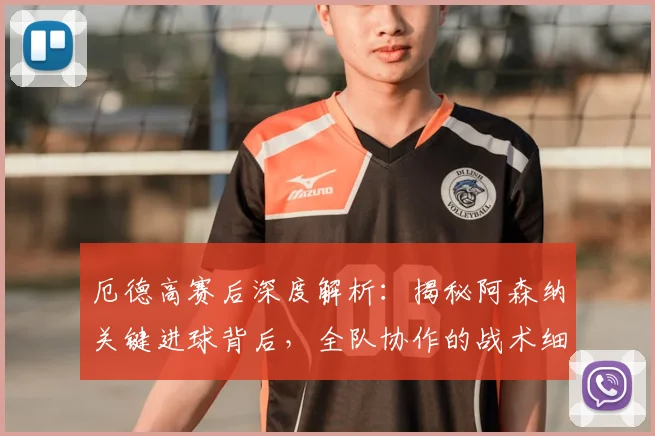 厄德高赛后深度解析：揭秘阿森纳关键进球背后，全队协作的战术细节与取胜之道