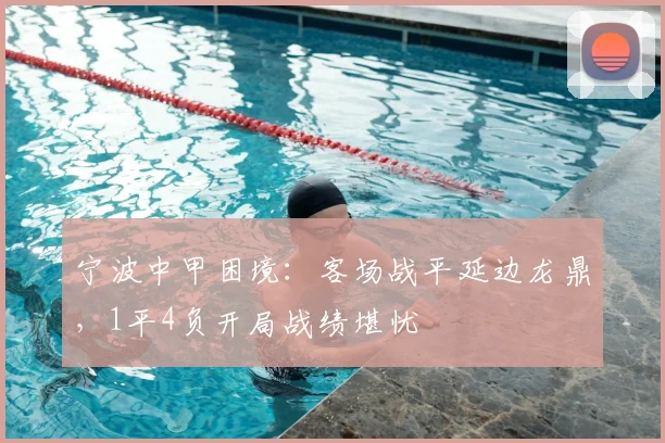 宁波中甲困境：客场战平延边龙鼎，1平4负开局战绩堪忧
