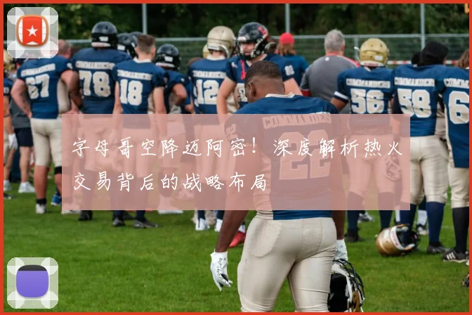 字母哥空降迈阿密！深度解析热火交易背后的战略布局