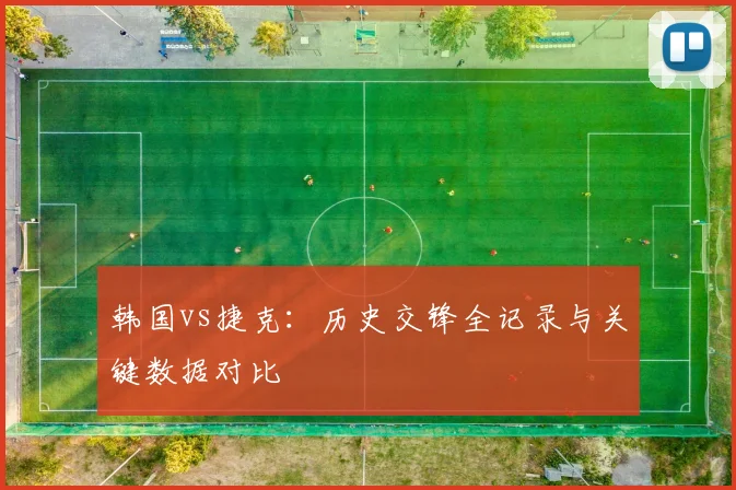 韩国vs捷克:历史交锋全记录与关键数据对比