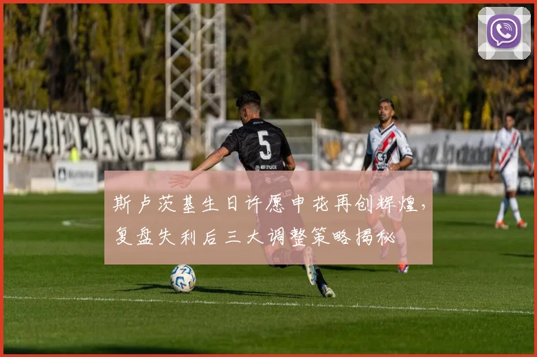 斯卢茨基生日许愿申花再创辉煌，复盘失利后三大调整策略揭秘