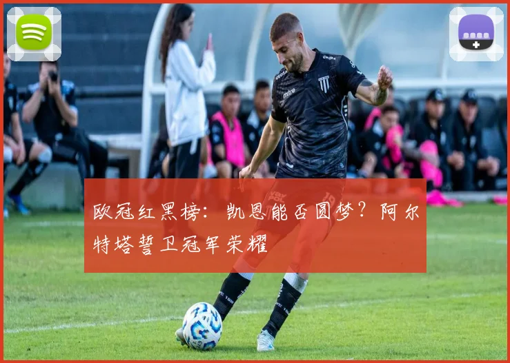 欧冠红黑榜:凯恩能否圆梦?阿尔特塔誓卫冠军荣耀