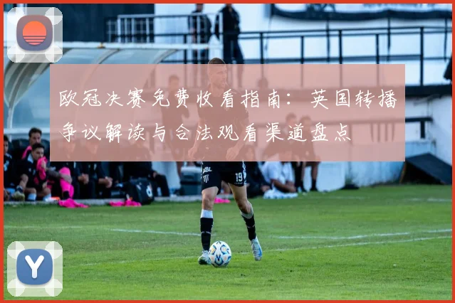 欧冠决赛免费收看指南:英国转播争议解读与合法观看渠道盘点