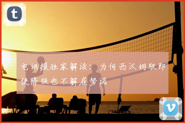 电讯报独家解读:为何西汉姆联即使降级也不解雇努诺