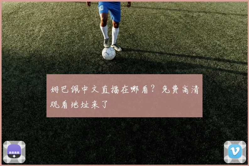 姆巴佩中文直播在哪看?免费高清观看地址来了