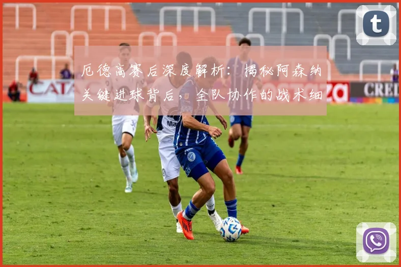 厄德高赛后深度解析:揭秘阿森纳关键进球背后,全队协作的战术细节与取胜之道