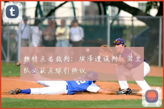 赖特点名裁判：埃泽遭误判！若主队必获点球引热议