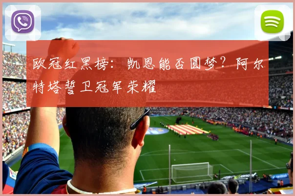欧冠红黑榜：凯恩能否圆梦？阿尔特塔誓卫冠军荣耀