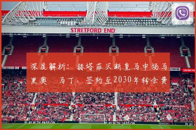 深度解析:赫塔菲买断皇马中场马里奥・马丁,签约至2030年转会费、位置及合同细节