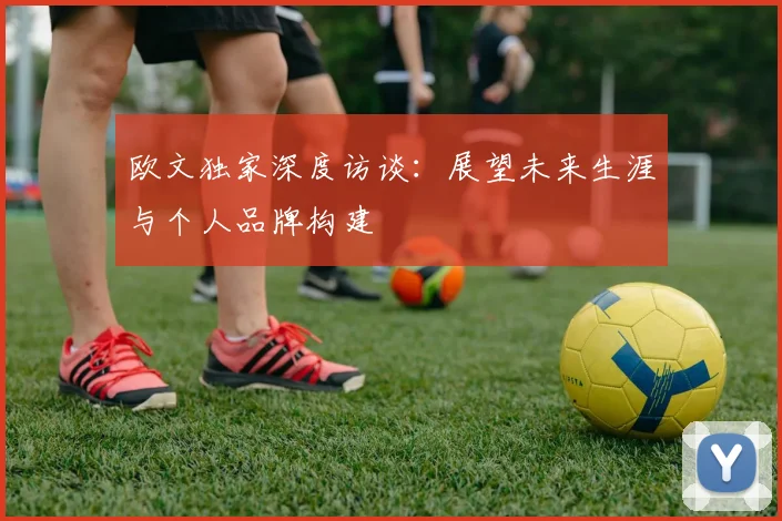 欧文独家深度访谈：展望未来生涯与个人品牌构建