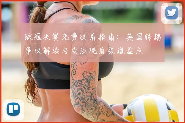 欧冠决赛免费收看指南:英国转播争议解读与合法观看渠道盘点