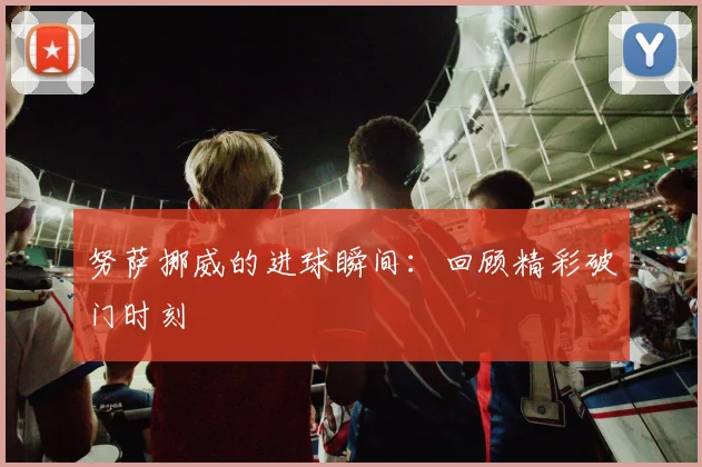 努萨挪威的进球瞬间:回顾精彩破门时刻