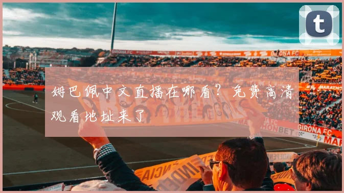 姆巴佩中文直播在哪看？免费高清观看地址来了