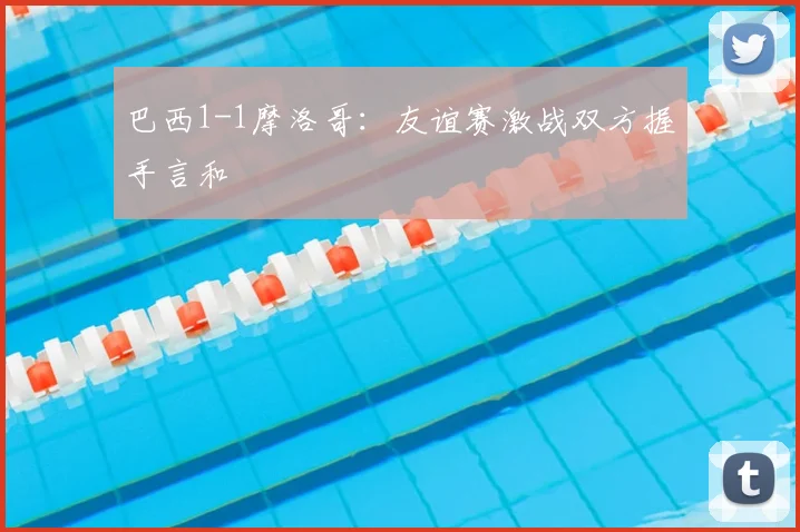 巴西1-1摩洛哥:友谊赛激战双方握手言和